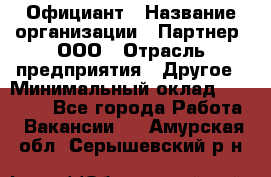 Официант › Название организации ­ Партнер, ООО › Отрасль предприятия ­ Другое › Минимальный оклад ­ 40 000 - Все города Работа » Вакансии   . Амурская обл.,Серышевский р-н